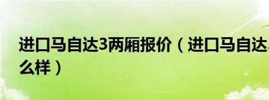 进口马自达3两厢报价（进口马自达3两厢怎么样）