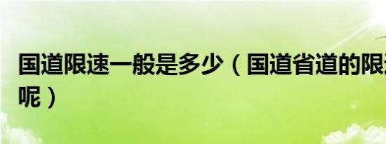 国道限速一般是多少（国道省道的限速是多少呢）