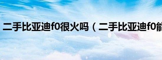 二手比亚迪f0很火吗（二手比亚迪f0能买吗）