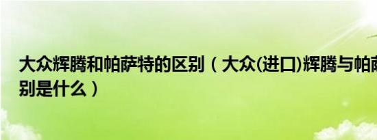 大众辉腾和帕萨特的区别（大众(进口)辉腾与帕萨特外观区别是什么）