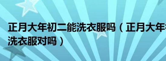 正月大年初二能洗衣服吗（正月大年初二不能洗衣服对吗）