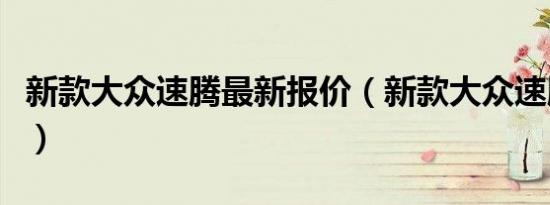 新款大众速腾最新报价（新款大众速腾怎么样）