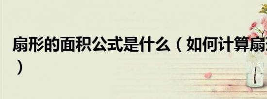 扇形的面积公式是什么（如何计算扇形的面积）