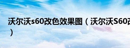 沃尔沃s60改色效果图（沃尔沃S60改装方案）