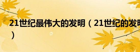 21世纪最伟大的发明（21世纪的发明有哪些）