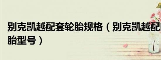 别克凯越配套轮胎规格（别克凯越配的什么轮胎型号）