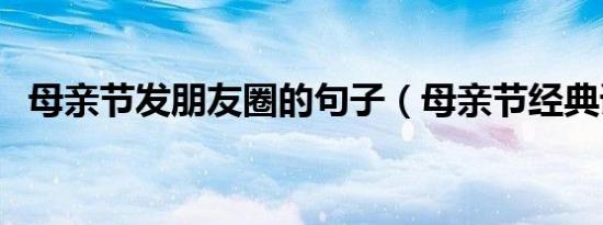 母亲节发朋友圈的句子（母亲节经典语句）