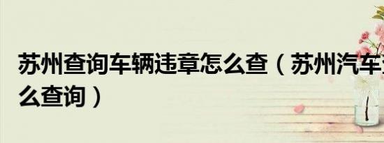 苏州查询车辆违章怎么查（苏州汽车查违章怎么查询）