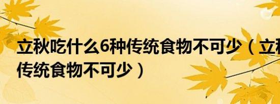 立秋吃什么6种传统食物不可少（立秋吃哪些传统食物不可少）