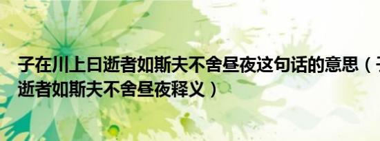 子在川上曰逝者如斯夫不舍昼夜这句话的意思（子在川上曰逝者如斯夫不舍昼夜释义）