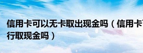 信用卡可以无卡取出现金吗（信用卡可以去银行取现金吗）