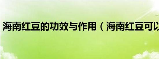 海南红豆的功效与作用（海南红豆可以吃吗）