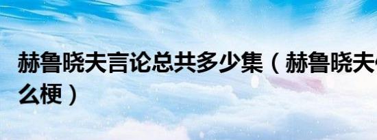 赫鲁晓夫言论总共多少集（赫鲁晓夫传玉米什么梗）