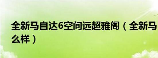 全新马自达6空间远超雅阁（全新马自达6怎么样）