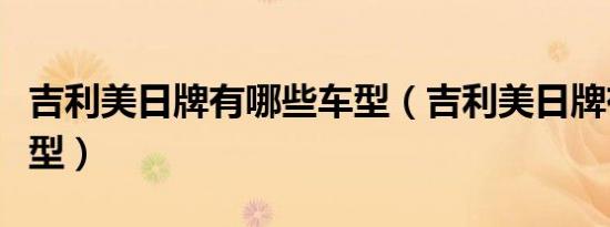 吉利美日牌有哪些车型（吉利美日牌有哪些车型）