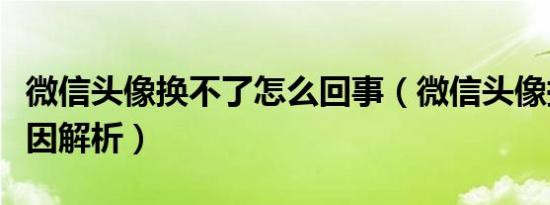 微信头像换不了怎么回事（微信头像换不了原因解析）
