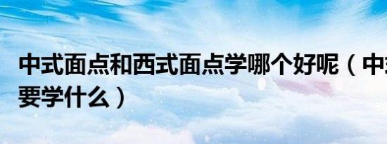 中式面点和西式面点学哪个好呢（中式面点主要学什么）
