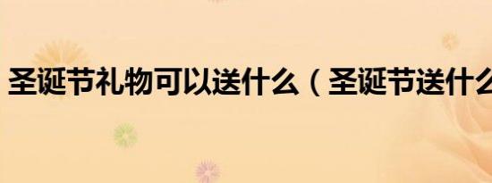 圣诞节礼物可以送什么（圣诞节送什么礼物）