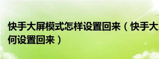 快手大屏模式怎样设置回来（快手大屏模式如何设置回来）