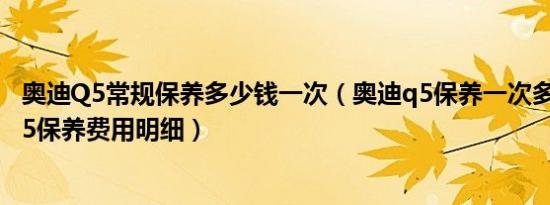 奥迪Q5常规保养多少钱一次（奥迪q5保养一次多少钱奥迪q5保养费用明细）