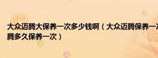 大众迈腾大保养一次多少钱啊（大众迈腾保养一次多少钱迈腾多久保养一次）