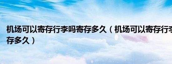 机场可以寄存行李吗寄存多久（机场可以寄存行李吗 可以寄存多久）