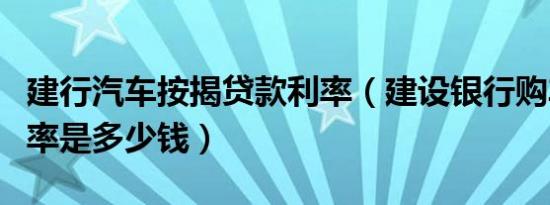 建行汽车按揭贷款利率（建设银行购车贷款利率是多少钱）