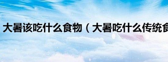 大暑该吃什么食物（大暑吃什么传统食物好）