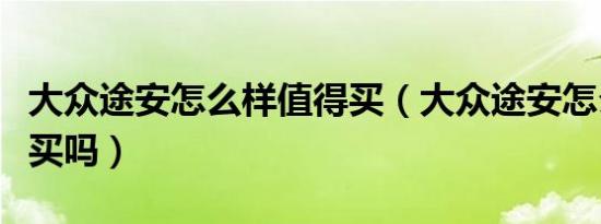 大众途安怎么样值得买（大众途安怎么样值得买吗）