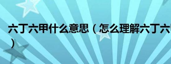 六丁六甲什么意思（怎么理解六丁六甲的意思）