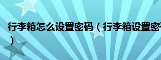 行李箱怎么设置密码（行李箱设置密码的方法）