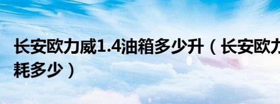 长安欧力威1.4油箱多少升（长安欧力威1.4油耗多少）