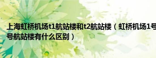 上海虹桥机场t1航站楼和t2航站楼（虹桥机场1号航站楼和2号航站楼有什么区别）