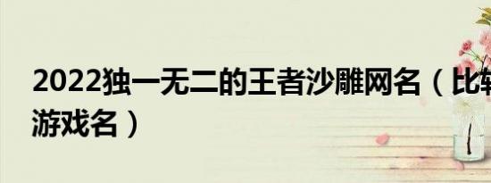2022独一无二的王者沙雕网名（比较好听的游戏名）