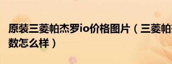 原装三菱帕杰罗io价格图片（三菱帕杰罗io参数怎么样）