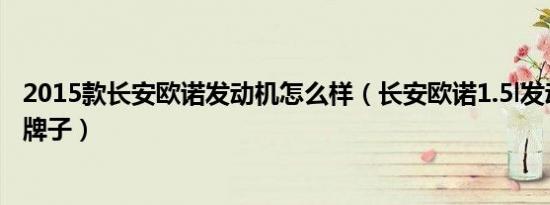 2015款长安欧诺发动机怎么样（长安欧诺1.5l发动机是什么牌子）