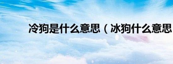 冷狗是什么意思（冰狗什么意思）