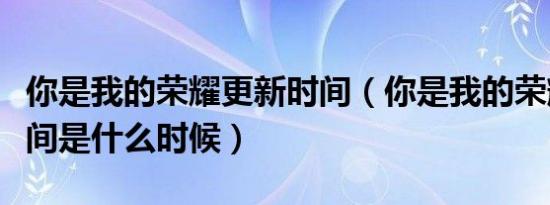 你是我的荣耀更新时间（你是我的荣耀更新时间是什么时候）