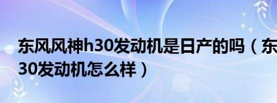 东风风神h30发动机是日产的吗（东风风神h30发动机怎么样）