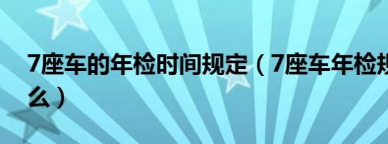 7座车的年检时间规定（7座车年检规定是什么）