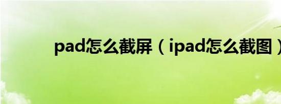 pad怎么截屏（ipad怎么截图）