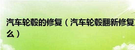 汽车轮毂的修复（汽车轮毂翻新修复方法是什么）