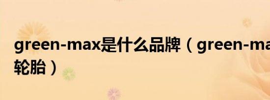 green-max是什么品牌（green-max是什么轮胎）