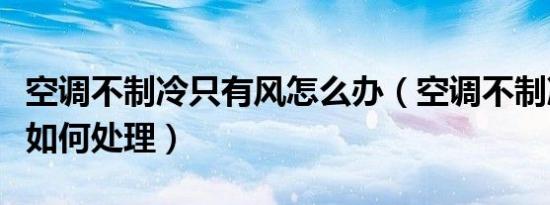 空调不制冷只有风怎么办（空调不制冷只有风如何处理）