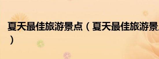 夏天最佳旅游景点（夏天最佳旅游景点有哪些）