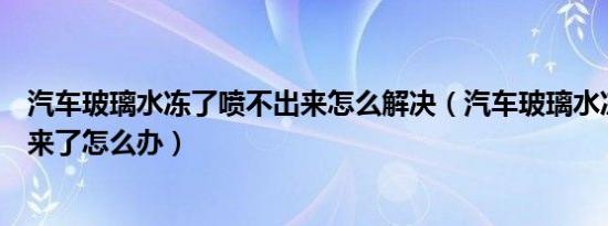 汽车玻璃水冻了喷不出来怎么解决（汽车玻璃水冻了喷不出来了怎么办）