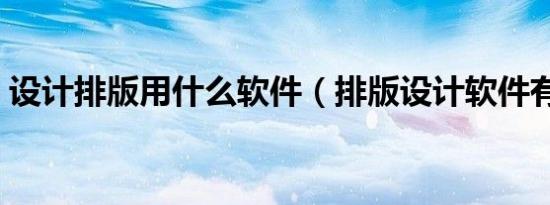 设计排版用什么软件（排版设计软件有哪些）