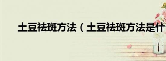 土豆祛斑方法（土豆祛斑方法是什么）