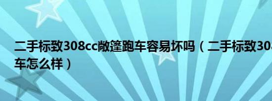 二手标致308cc敞篷跑车容易坏吗（二手标致308cc敞篷跑车怎么样）