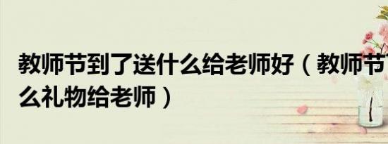 教师节到了送什么给老师好（教师节可以送什么礼物给老师）